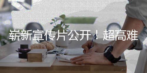 宣传片公难度日全动作开游戏愚7月崭新超高灵售球发